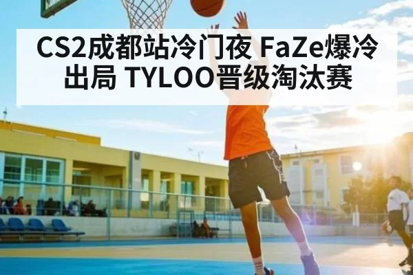 CS2成都站冷门夜 FaZe爆冷出局 TYLOO晋级淘汰赛（NG28）